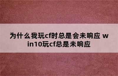 为什么我玩cf时总是会未响应 win10玩cf总是未响应